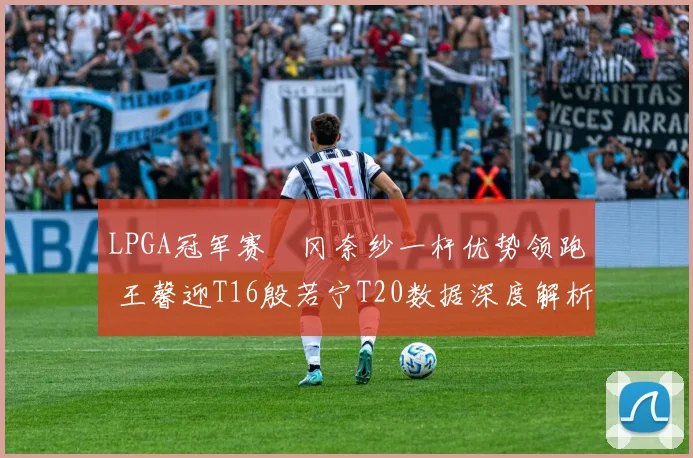 LPGA冠军赛畑冈奈纱一杆优势领跑 王馨迎T16殷若宁T20数据深度解析
