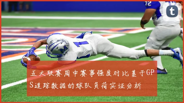 五大联赛周中赛事强度对比基于GPS追踪数据的球队负荷实证分析