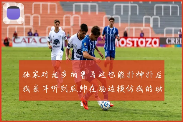 独家对话多纳鲁马这也能扑神扑后我亲耳听到瓜帅在场边模仿我的动作
