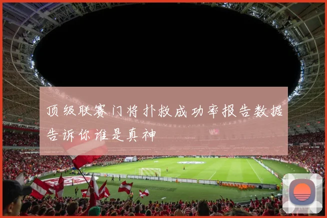 顶级联赛门将扑救成功率报告数据告诉你谁是真神
